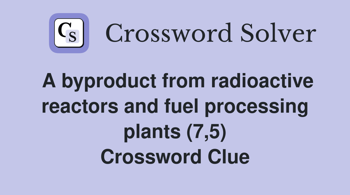 A byproduct from radioactive reactors and fuel processing plants (7,5) Crossword Clue Answers